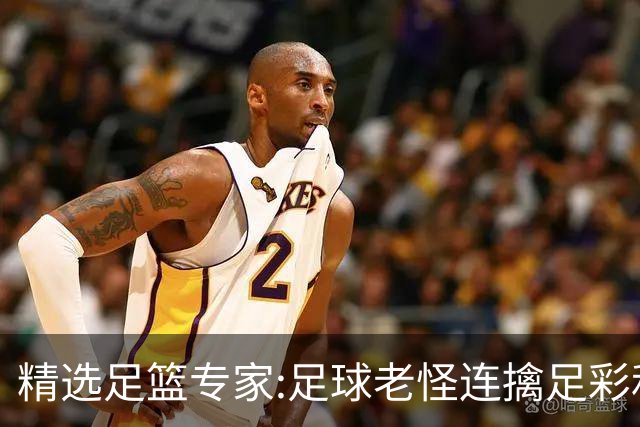 精选足篮专家:足球老怪连擒足彩和任九!竞彩6连红